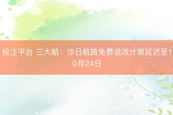 投注平台 三大航：涉日航路免费退改计策延迟至10月24日