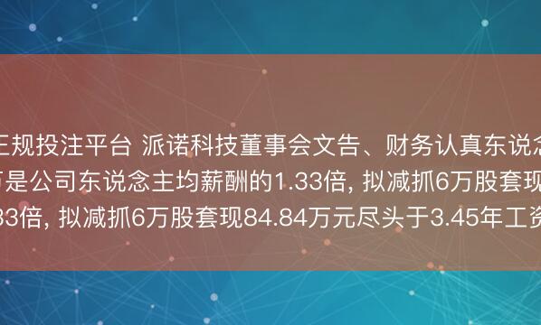 正规投注平台 派诺科技董事会文告、财务认真东说念主袁媛年薪24.56万是公司东说念主均薪酬的1.33倍， 拟减抓6万股套现84.84万元尽头于3.45年工资