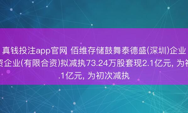 真钱投注app官网 佰维存储鼓舞泰德盛(深圳)企业解决合资企业(有限合资)拟减执73.24万股套现2.1亿元， 为初次减执
