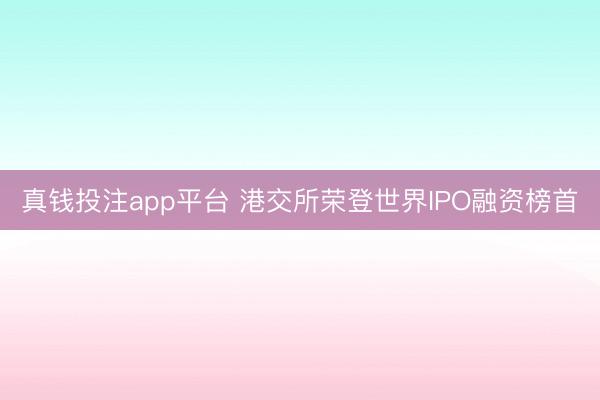 真钱投注app平台 港交所荣登世界IPO融资榜首