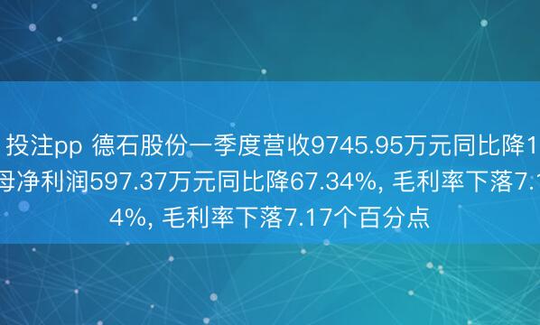 投注pp 德石股份一季度营收9745.95万元同比降16.22%， 归母净利润597.37万元同比降67.34%， 毛利率下落7.17个百分点