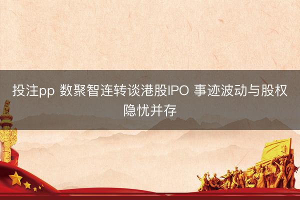 投注pp 数聚智连转谈港股IPO 事迹波动与股权隐忧并存