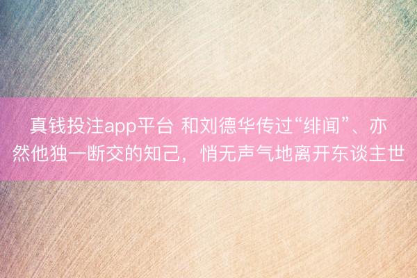 真钱投注app平台 和刘德华传过“绯闻”、亦然他独一断交的知己，<a href=