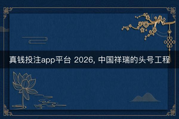 真钱投注app平台 2026， 中国祥瑞的头号工程