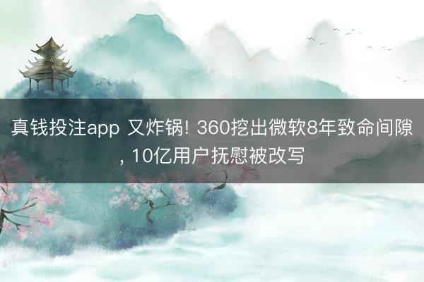 真钱投注app 又炸锅! 360挖出微软8年致命间隙， 10亿用户抚慰被改写