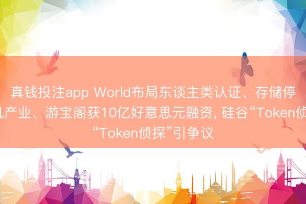 真钱投注app World布局东谈主类认证、存储停产冲击手机产业、游宝阁获10亿好意思元融资， 硅谷“Token侦探”引争议