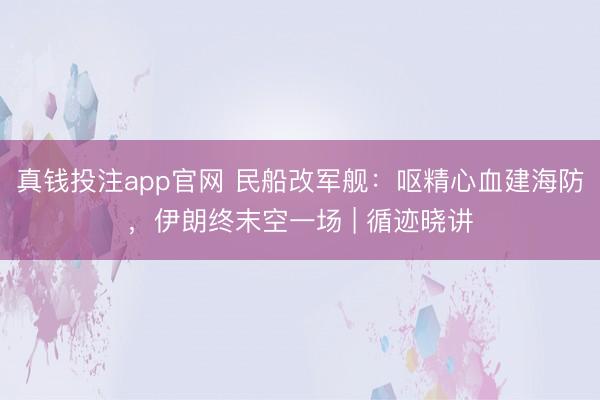 真钱投注app官网 民船改军舰：呕精心血建海防，伊朗终末空一场 | 循迹晓讲