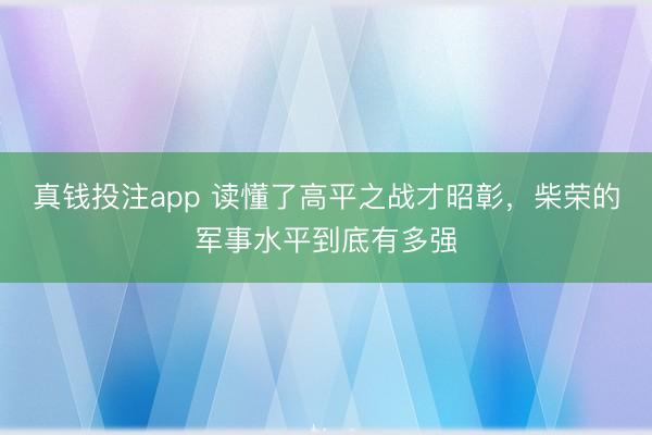 真钱投注app 读懂了高平之战才昭彰，柴荣的军事水平到底有多强