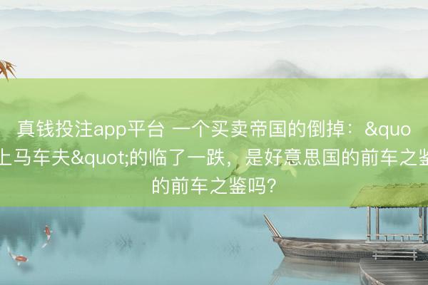 真钱投注app平台 一个买卖帝国的倒掉："海上马车夫"的临了一跌，是好意思国的前车之鉴吗？