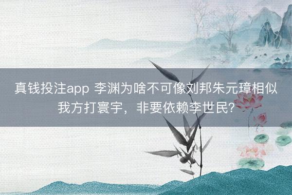 真钱投注app 李渊为啥不可像刘邦朱元璋相似我方打寰宇，非要依赖李世民？