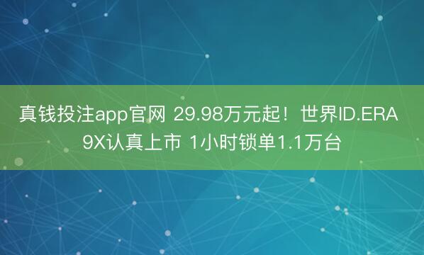 真钱投注app官网 29.98万元起！世界ID.ERA 9X认真上市 1小时锁单1.1万台