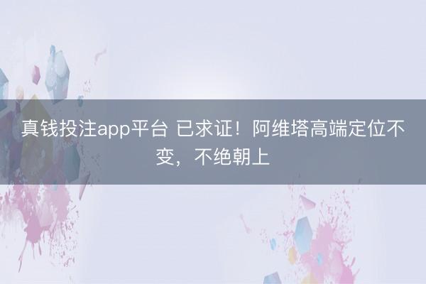 真钱投注app平台 已求证！阿维塔高端定位不变，不绝朝上