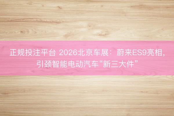 正规投注平台 2026北京车展：蔚来ES9亮相，引颈智能电动汽车“新三大件”