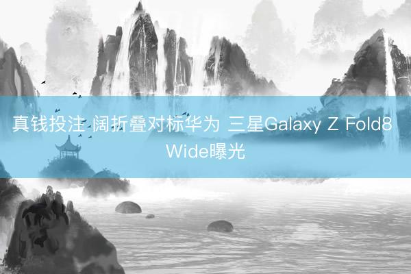 真钱投注 阔折叠对标华为 三星Galaxy Z Fold8 Wide曝光