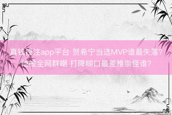 真钱投注app平台 贺希宁当选MVP谁最失落？他被全网群嘲 打降糊口最差推崇怪谁？