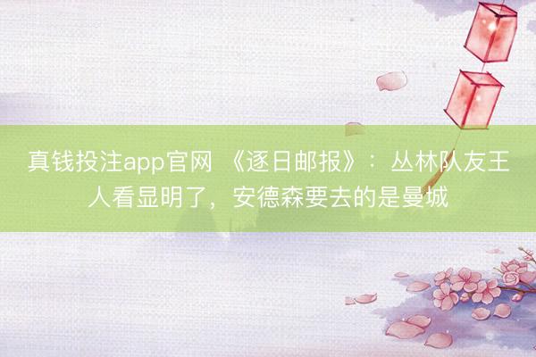 真钱投注app官网 《逐日邮报》：丛林队友王人看显明了，安德森要去的是曼城
