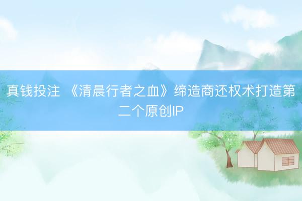真钱投注 《清晨行者之血》缔造商还权术打造第二个原创IP