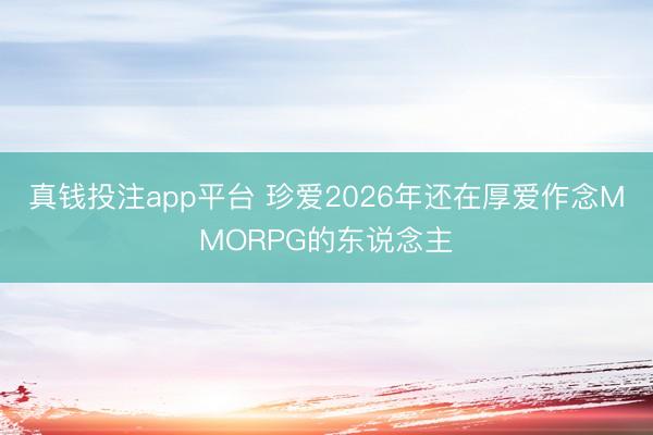 真钱投注app平台 珍爱2026年还在厚爱作念MMORPG的东说念主