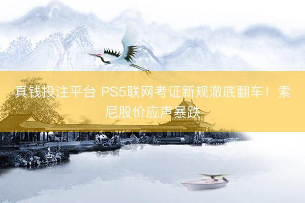 真钱投注平台 PS5联网考证新规澈底翻车！索尼股价应声暴跌