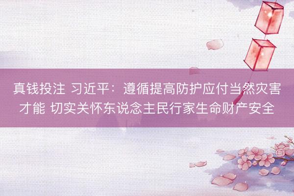 真钱投注 习近平：遵循提高防护应付当然灾害才能 切实关怀东说念主民行家生命财产安全