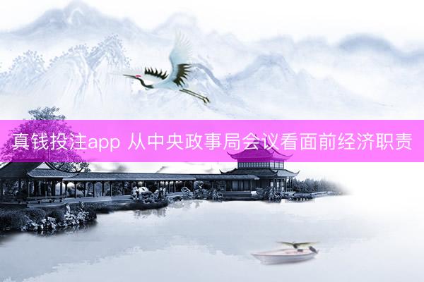真钱投注app 从中央政事局会议看面前经济职责
