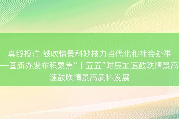 真钱投注 鼓吹情景科妙技力当代化和社会处事当代化——国新办发布积累焦“十五五”时辰加速鼓吹情景高质料发展