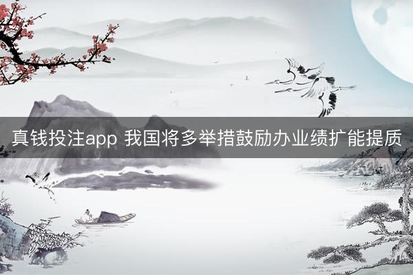 真钱投注app 我国将多举措鼓励办业绩扩能提质