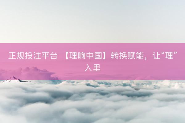 正规投注平台 【理响中国】转换赋能，让“理”入里
