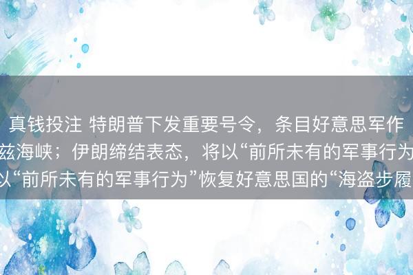 真钱投注 特朗普下发重要号令，条目好意思军作念好准备，直指霍尔木兹海峡；伊朗缔结表态，将以“前所未有的军事行为”恢复好意思国的“海盗步履”