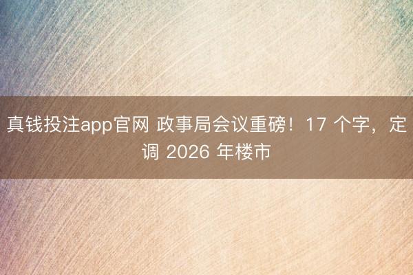 真钱投注app官网 政事局会议重磅！17 个字，定调 2026 年楼市