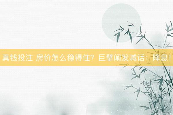 真钱投注 房价怎么稳得住？巨擘阐发喊话：降息！