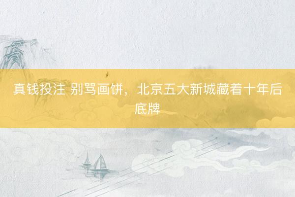 真钱投注 别骂画饼，北京五大新城藏着十年后底牌