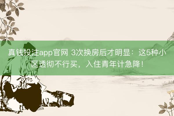 真钱投注app官网 3次换房后才明显：这5种小区透彻不行买，入住青年计急降！