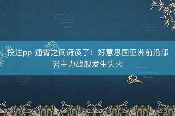 投注pp 通宵之间瘫痪了！好意思国亚洲前沿部署主力战舰发生失火