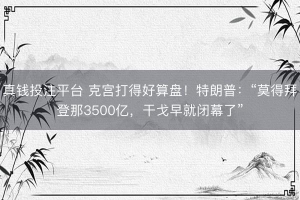 真钱投注平台 克宫打得好算盘！特朗普：“莫得拜登那3500亿，干戈早就闭幕了”