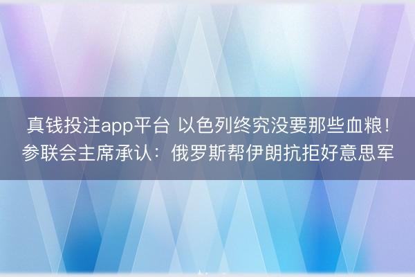真钱投注app平台 以色列终究没要那些血粮！参联会主席承认：俄罗斯帮伊朗抗拒好意思军