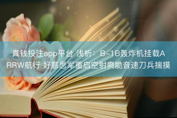 真钱投注app平台 浅析：B-1B轰炸机挂载ARRW航行 好意思军重启空射爽脆音速刀兵揣摸