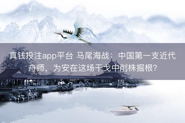 真钱投注app平台 马尾海战：中国第一支近代舟师，为安在这场干戈中削株掘根？