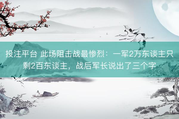 投注平台 此场阻击战最惨烈：一军2万东谈主只剩2百东谈主，战后军长说出了三个字
