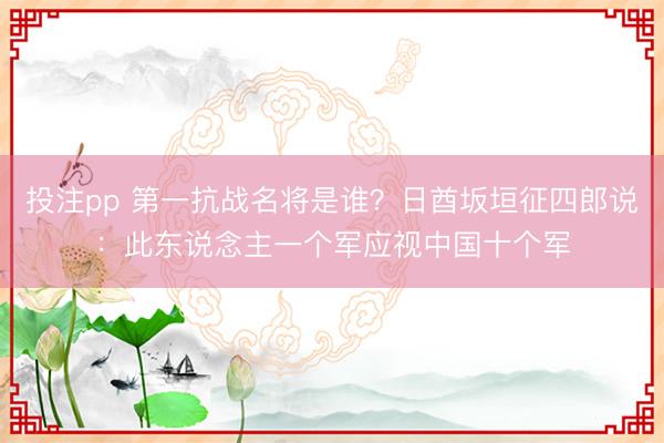 投注pp 第一抗战名将是谁？日酋坂垣征四郎说：此东说念主一个军应视中国十个军