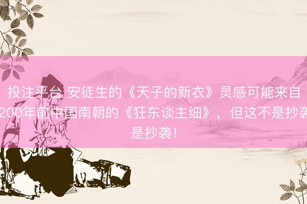 投注平台 安徒生的《天子的新衣》灵感可能来自1200年前中国南朝的《狂东谈主细》，但这不是抄袭！