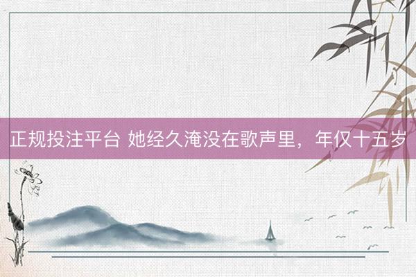 正规投注平台 她经久淹没在歌声里，年仅十五岁