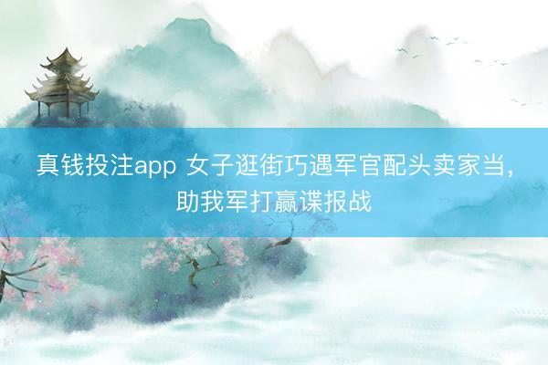 真钱投注app 女子逛街巧遇军官配头卖家当，助我军打赢谍报战