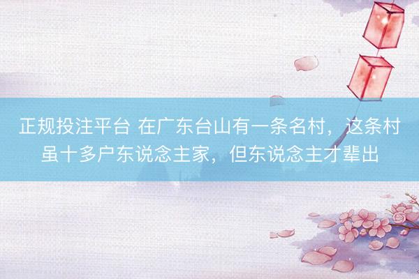 正规投注平台 在广东台山有一条名村，这条村虽十多户东说念主家，但东说念主才辈出