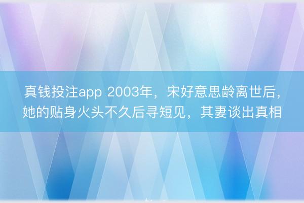 真钱投注app 2003年，宋好意思龄离世后，她的贴身火头不久后寻短见，其妻谈出真相