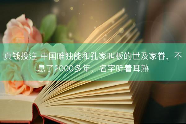 真钱投注 中国唯独能和孔家叫板的世及家眷，不息了2000多年，名字听着耳熟