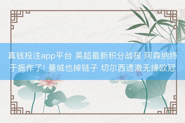 真钱投注app平台 英超最新积分战报 阿森纳终于振作了! 曼城也掉链子 切尔西透澈无缘欧冠