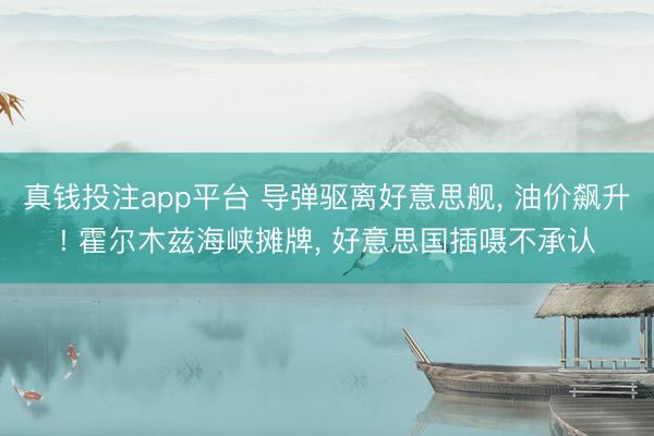 真钱投注app平台 导弹驱离好意思舰， 油价飙升! 霍尔木兹海峡摊牌， 好意思国插嗫不承认