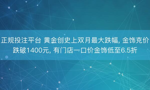 正规投注平台 黄金创史上双月最大跌幅， 金饰克价跌破1400元， 有门店一口价金饰低至6.5折
