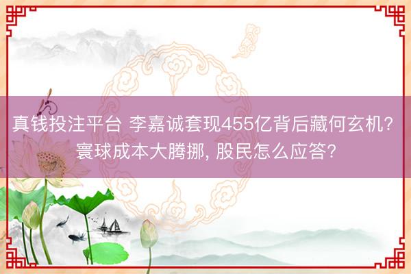 真钱投注平台 李嘉诚套现455亿背后藏何玄机? 寰球成本大腾挪， 股民怎么应答?